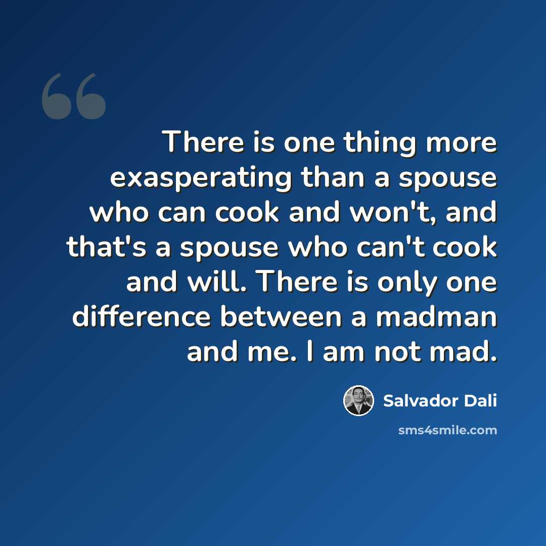 “There is one thing more exasperating than a spouse who can cook and won't, and that's a spouse who can't cook and will. There is only one difference between a madman and me. I am not mad.” quote by Salvador Dali