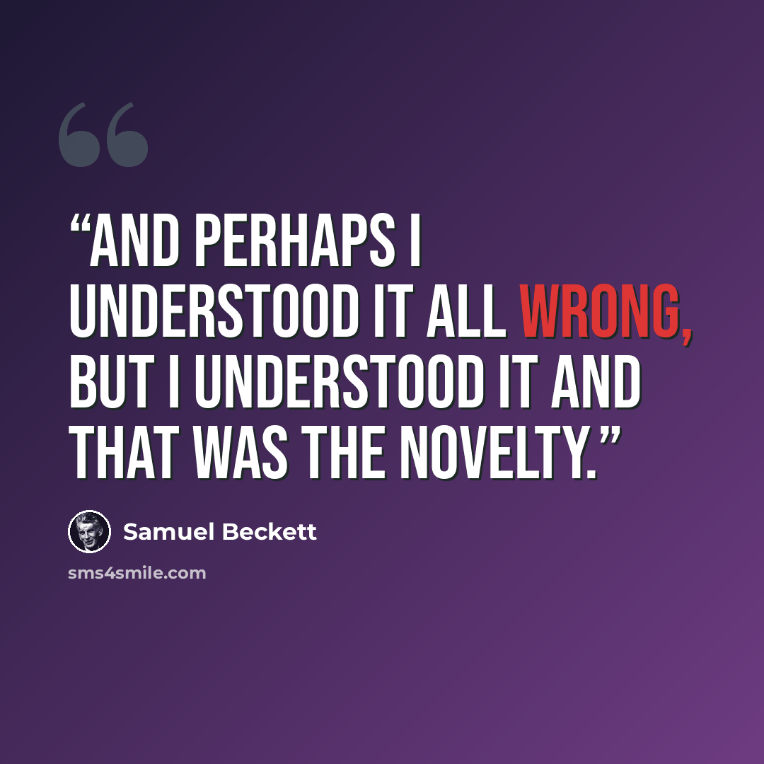 “And perhaps I understood it all wrong, but I understood it and that was the novelty.” quote by Samuel Beckett