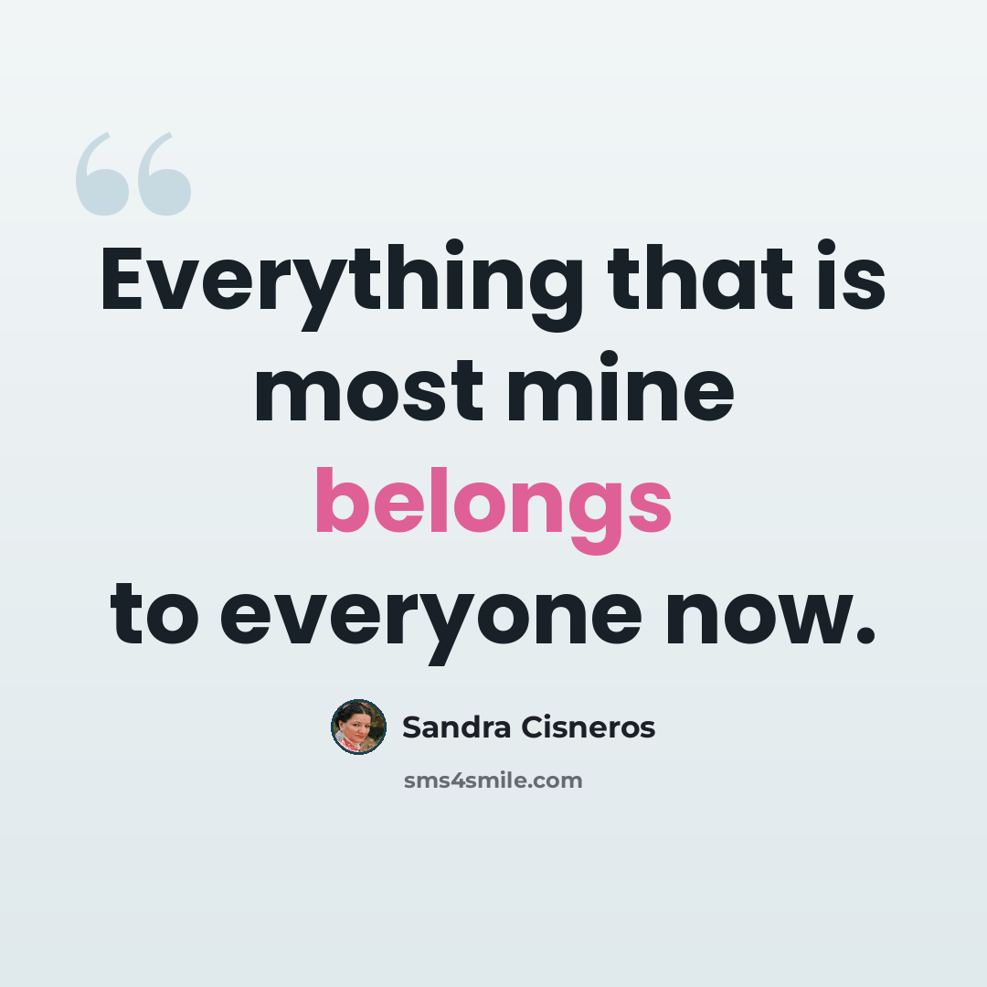“Everything that is most mine belongs to everyone now.” quote by Sandra Cisneros