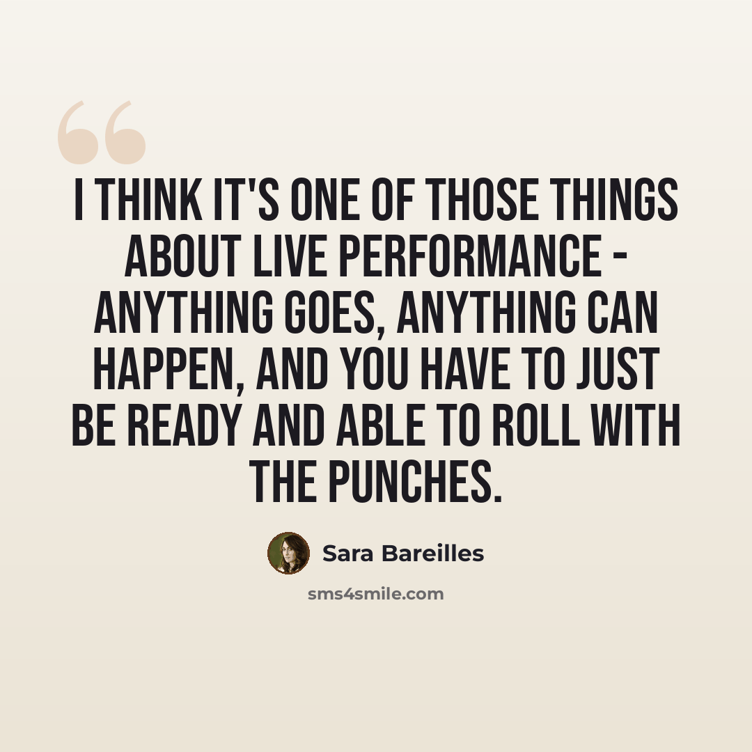 “I think it's one of those things about live performance - anything goes, anything can happen, and you have to just be ready and able to roll with the punches.” quote by Sara Bareilles