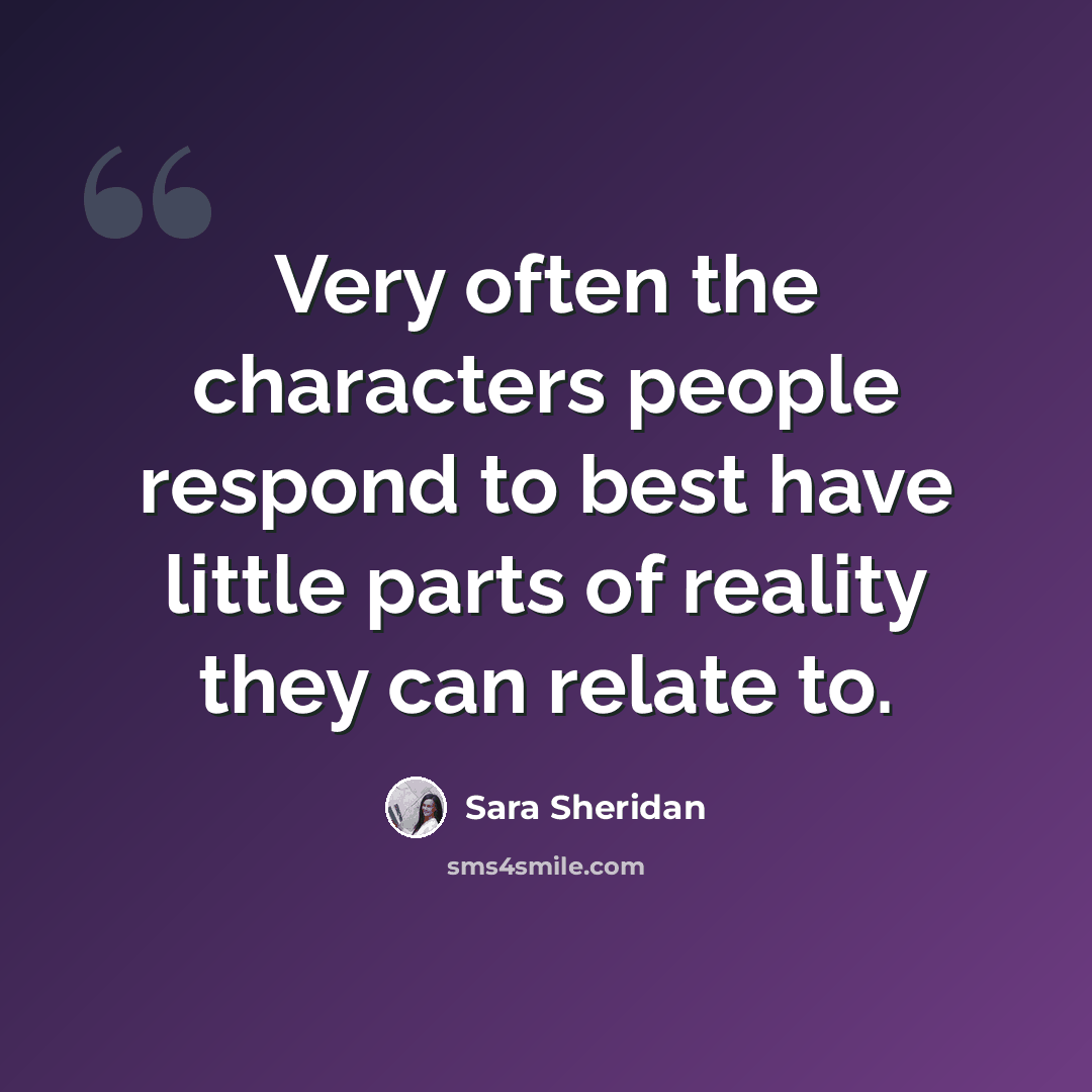 “Very often the characters people respond to best have little parts of reality they can relate to.” quote by Sara Sheridan