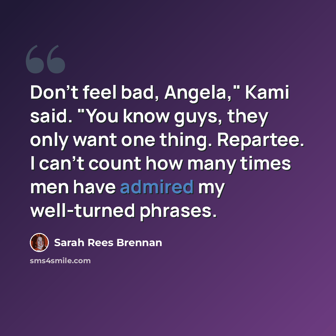 “Don't feel bad, Angela," Kami said. "You know guys, they only want one thing. Repartee. I can't count how many times men have admired my well-turned phrases.” quote by Sarah Rees Brennan