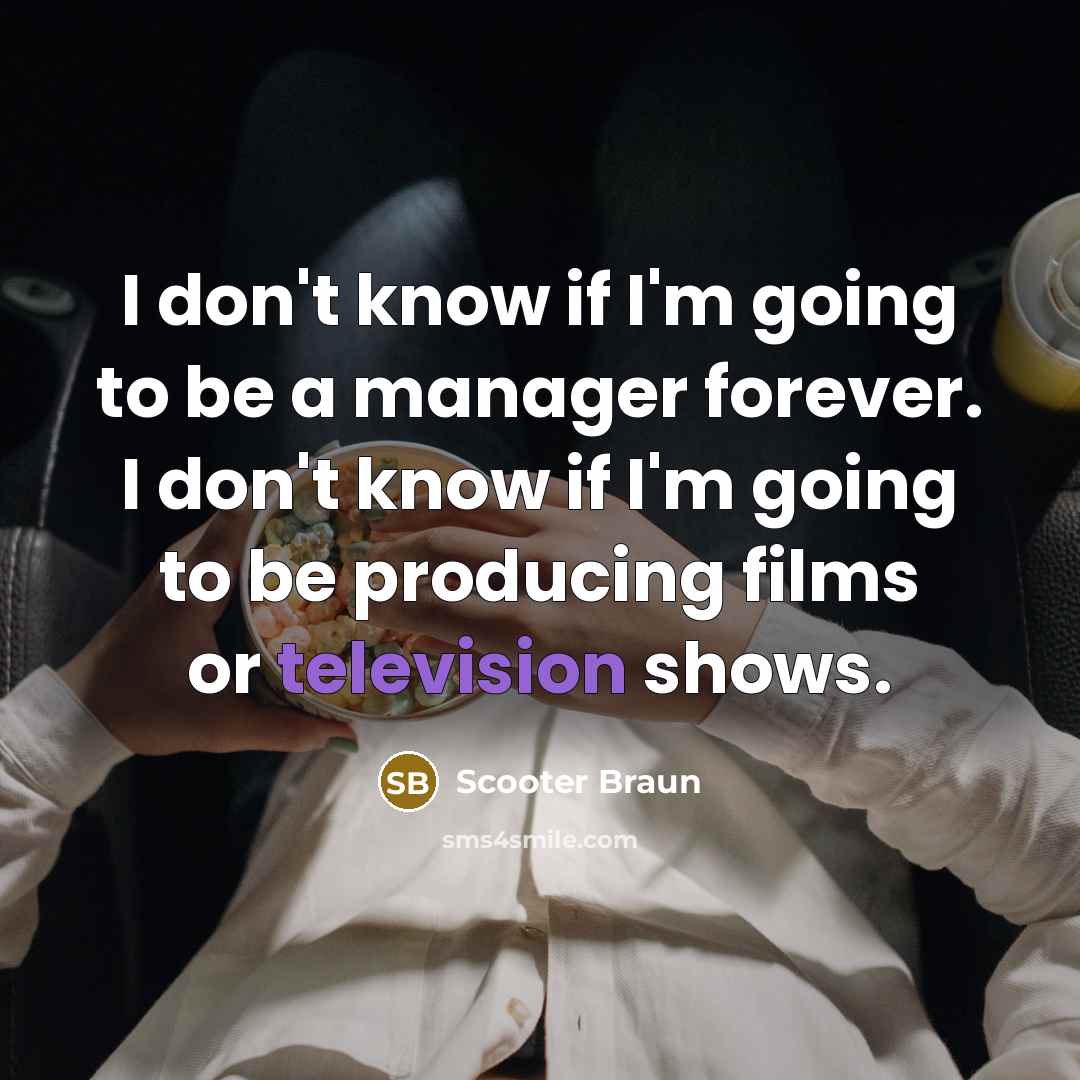 “I don't know if I'm going to be a manager forever. I don't know if I'm going to be producing films or television shows.” quote by Scooter Braun