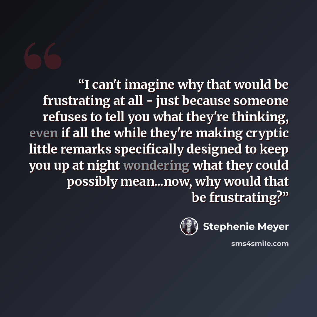 “I can't imagine why that would be frustrating at all - just because someone refuses to tell you what they're thinking, even if all the while they're making cryptic little remarks specifically designed to keep you up at night wondering what they could possibly mean...now, why would that be…” quote by Stephenie Meyer