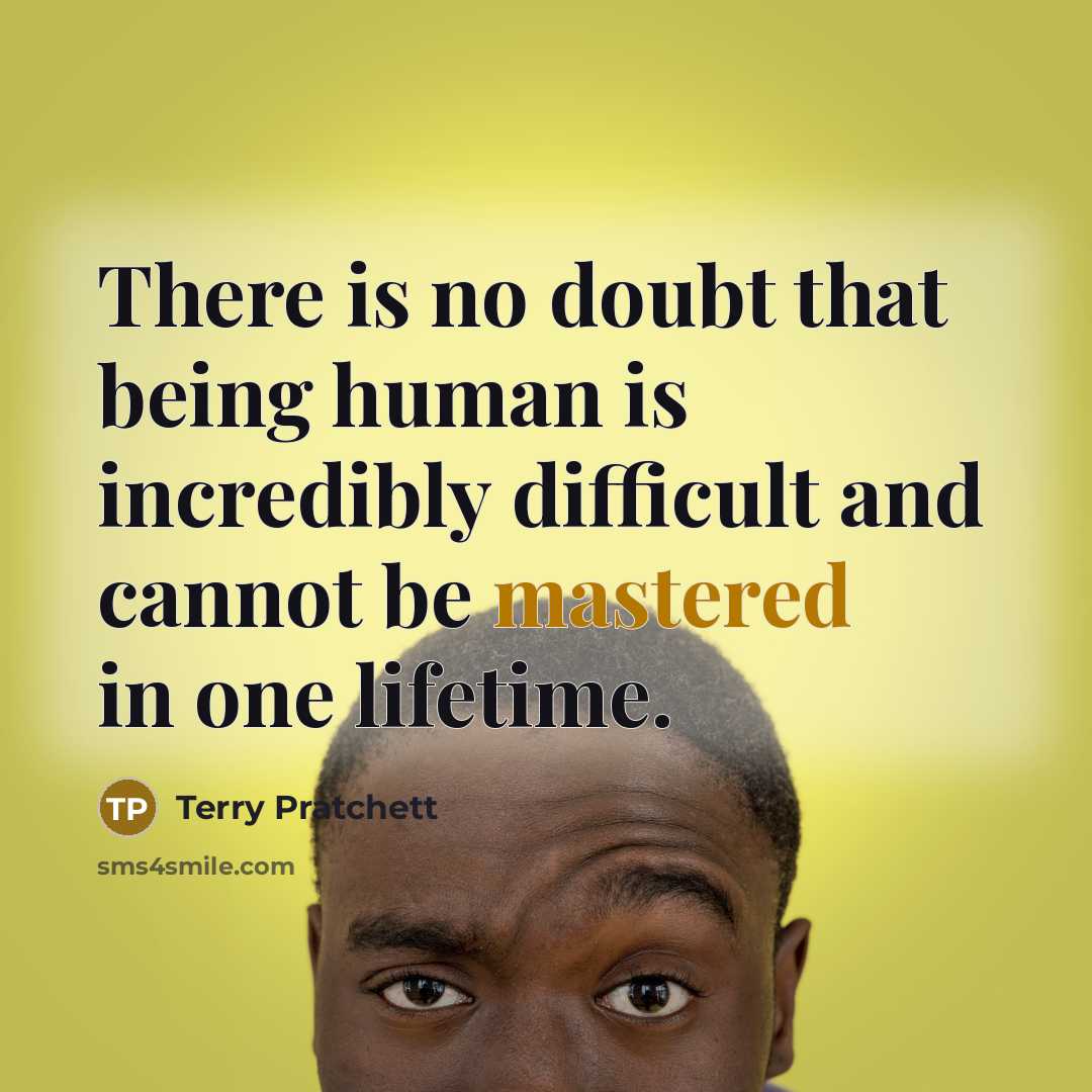 “There is no doubt that being human is incredibly difficult and cannot be mastered in one lifetime.” quote by Terry Pratchett