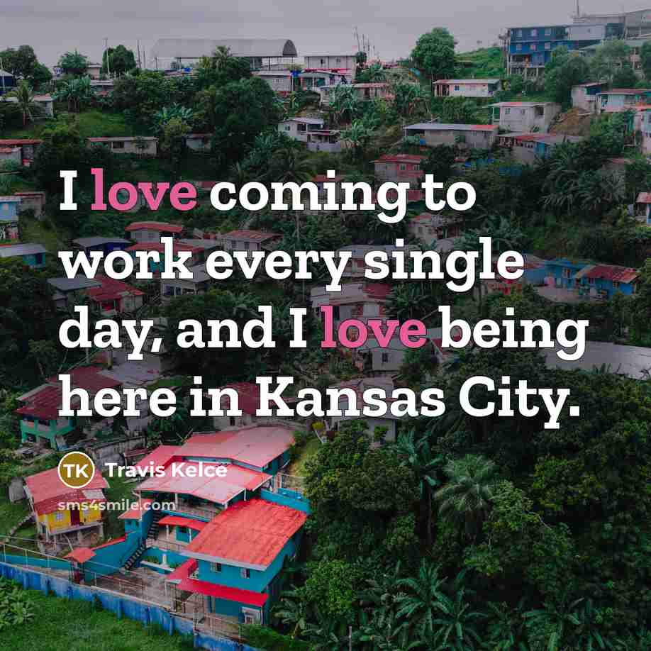 “I love coming to work every single day, and I love being here in Kansas City.” quote by Travis Kelce