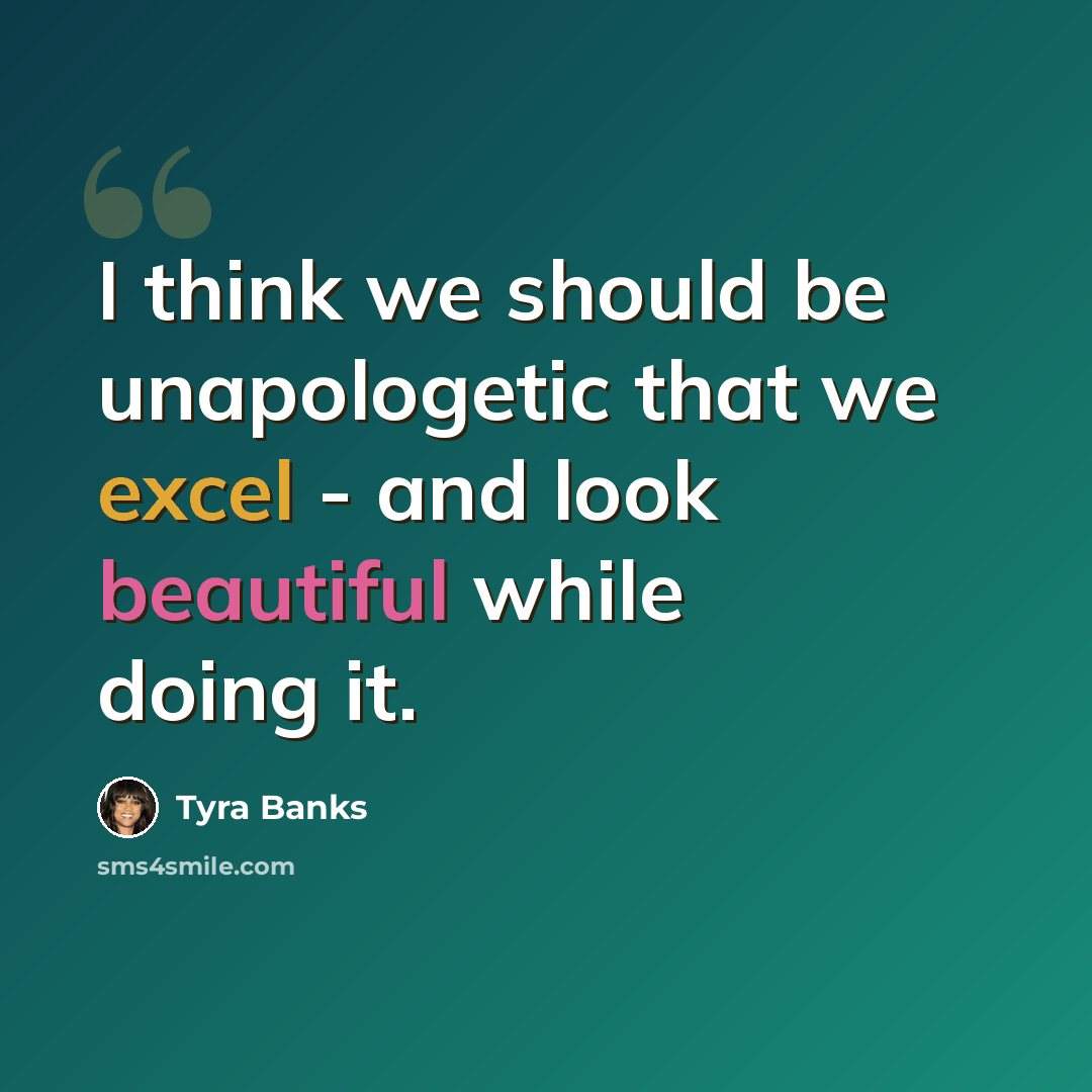 “I think we should be unapologetic that we excel - and look beautiful while doing it.” quote by Tyra Banks