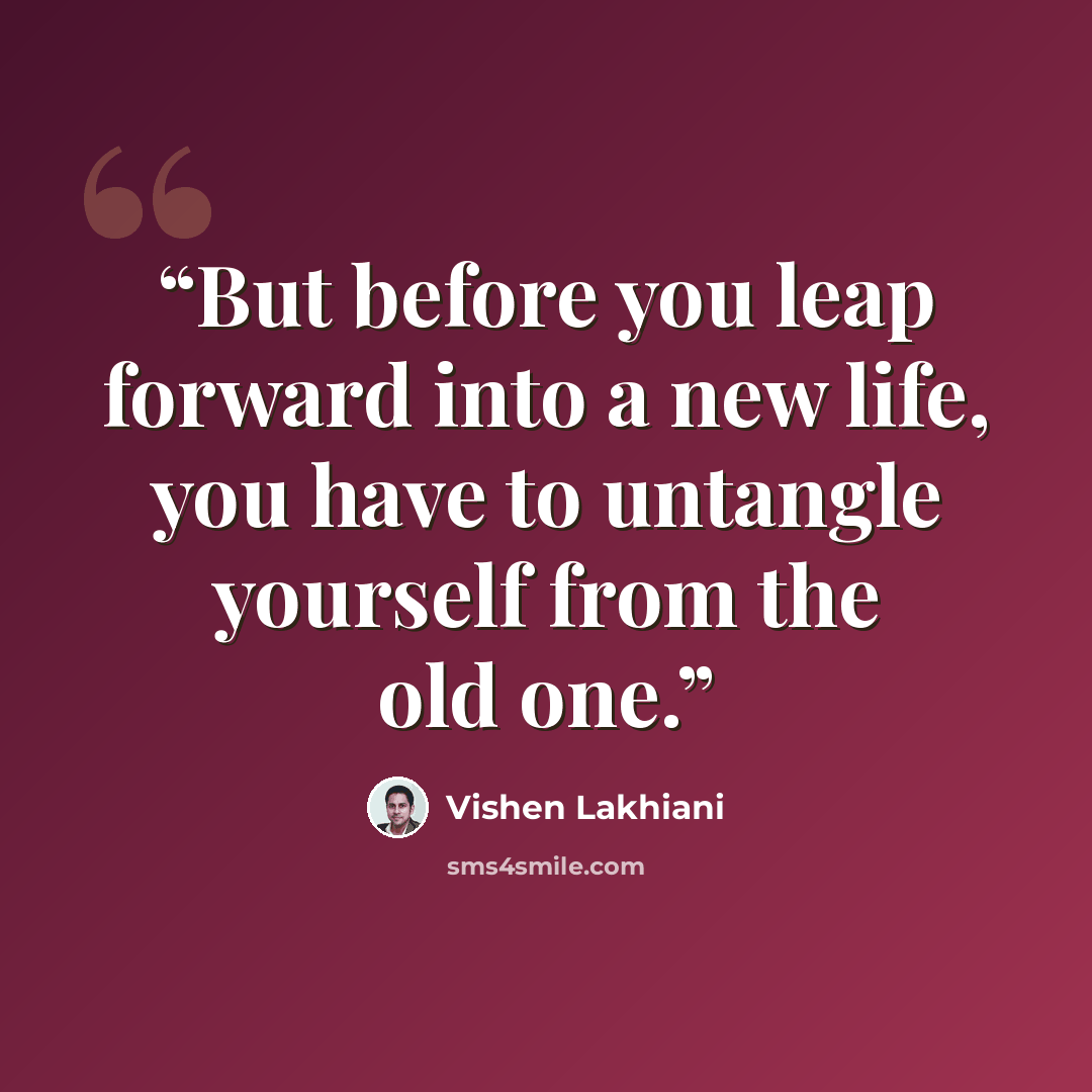“But before you leap forward into a new life, you have to untangle yourself from the old one.” quote by Vishen Lakhiani