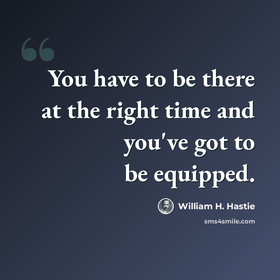 “You have to be there at the right time and you've got to be equipped.” quote by William H. Hastie