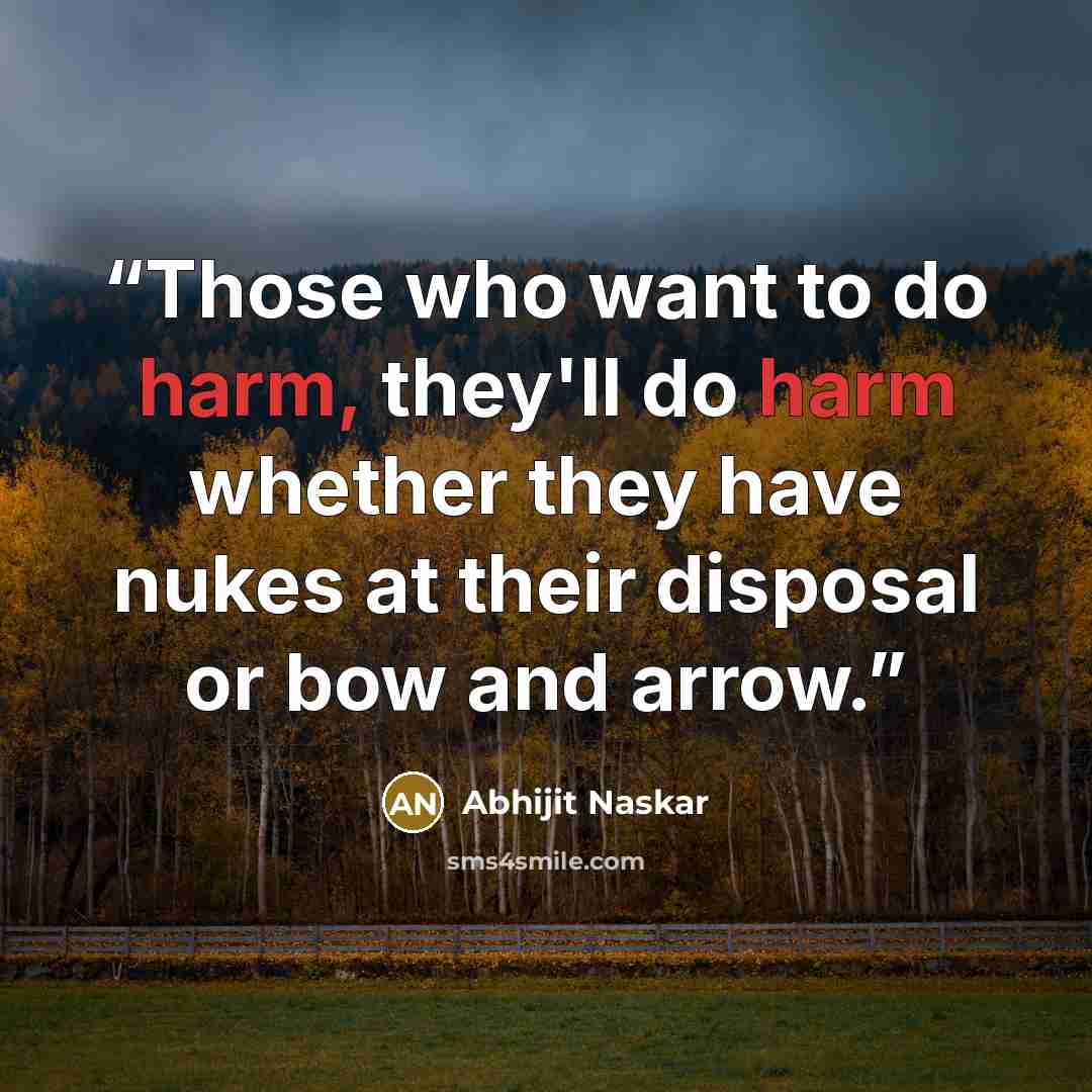 “Those who want to do harm, they'll do harm whether they have nukes at their disposal or bow and arrow.” quote by Abhijit Naskar