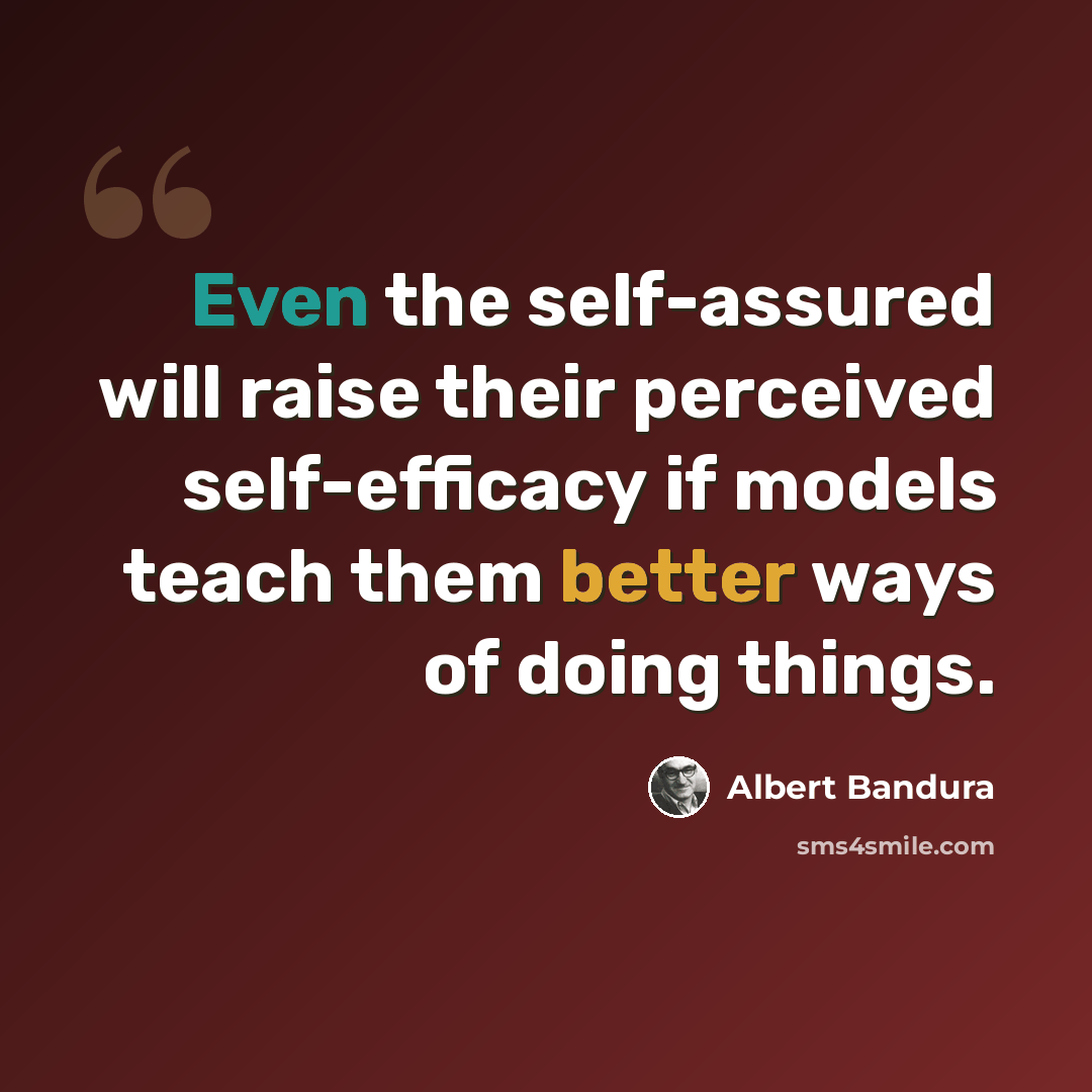 “Even the self-assured will raise their perceived self-efficacy if models teach them better ways of doing things.” quote by Albert Bandura