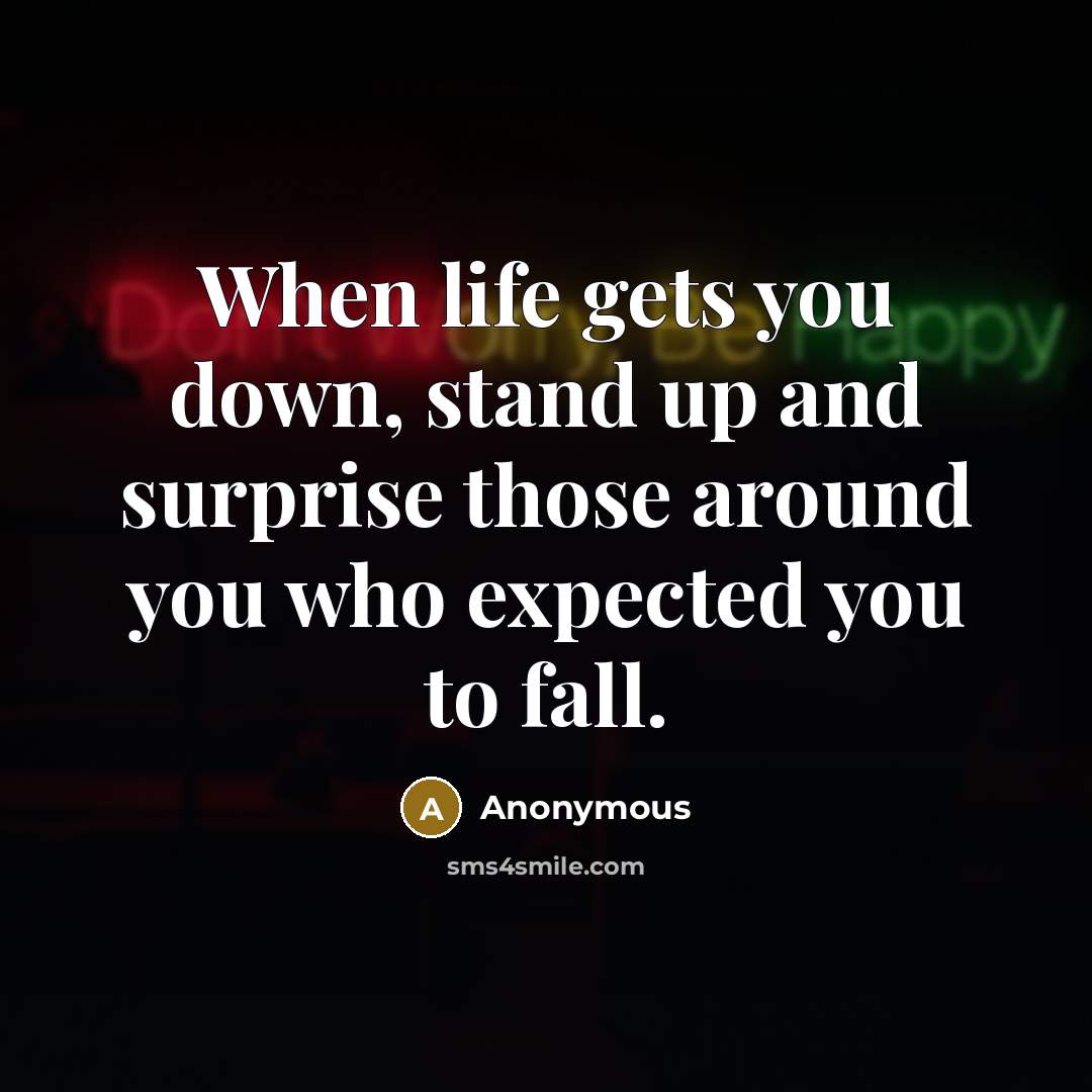 “When life gets you down, stand up and surprise those around you who expected you to fall.” quote by Anonymous