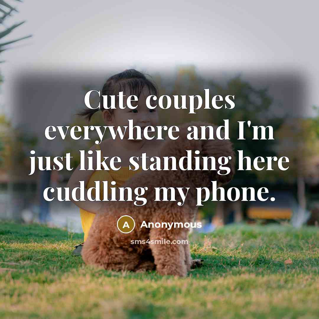 “Cute couples everywhere and I'm just like standing here cuddling my phone.” quote by Anonymous