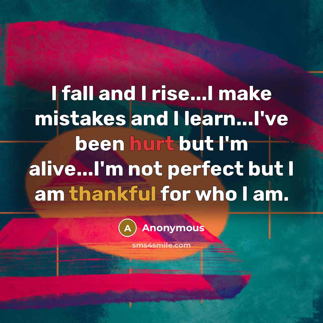 “I fall and I rise...I make mistakes and I learn...I've been hurt but I'm alive...I'm not perfect but I am thankful for who I am.” quote by Anonymous
