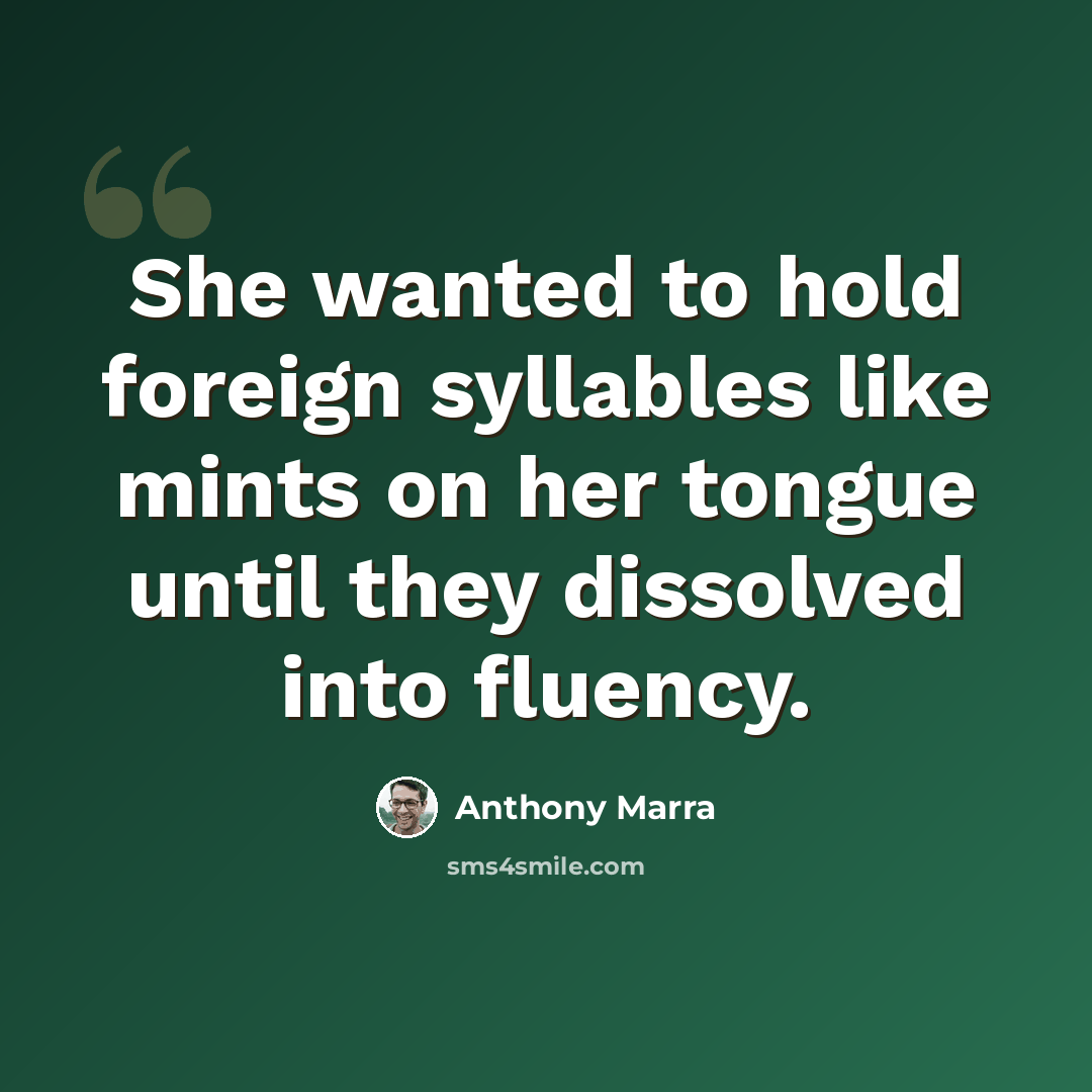 “She wanted to hold foreign syllables like mints on her tongue until they dissolved into fluency.” quote by Anthony Marra