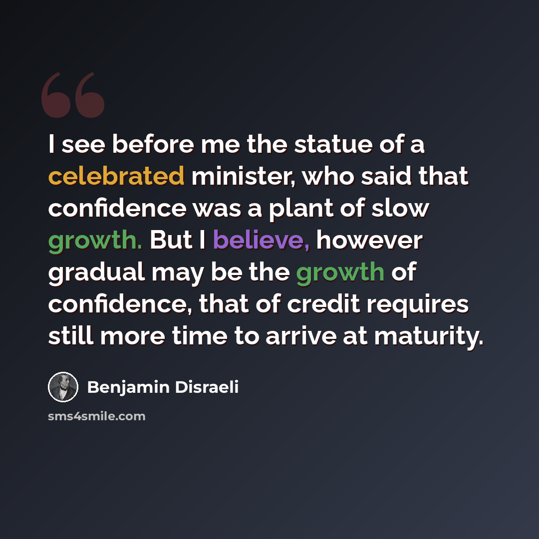 “I see before me the statue of a celebrated minister, who said that confidence was a plant of slow growth. But I believe, however gradual may be the growth of confidence, that of credit requires still more time to arrive at maturity.” quote by Benjamin Disraeli