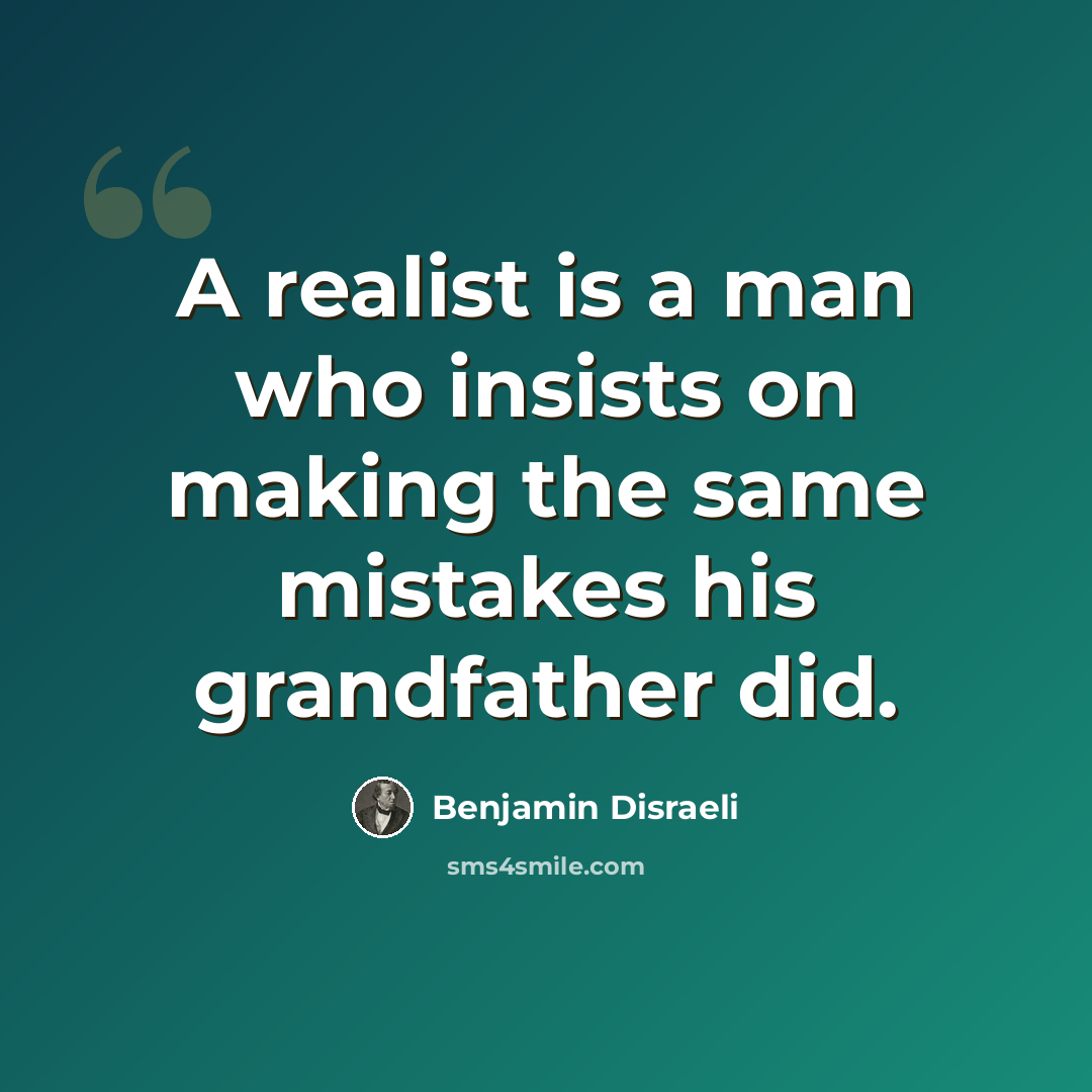 “A realist is a man who insists on making the same mistakes his grandfather did.” quote by Benjamin Disraeli