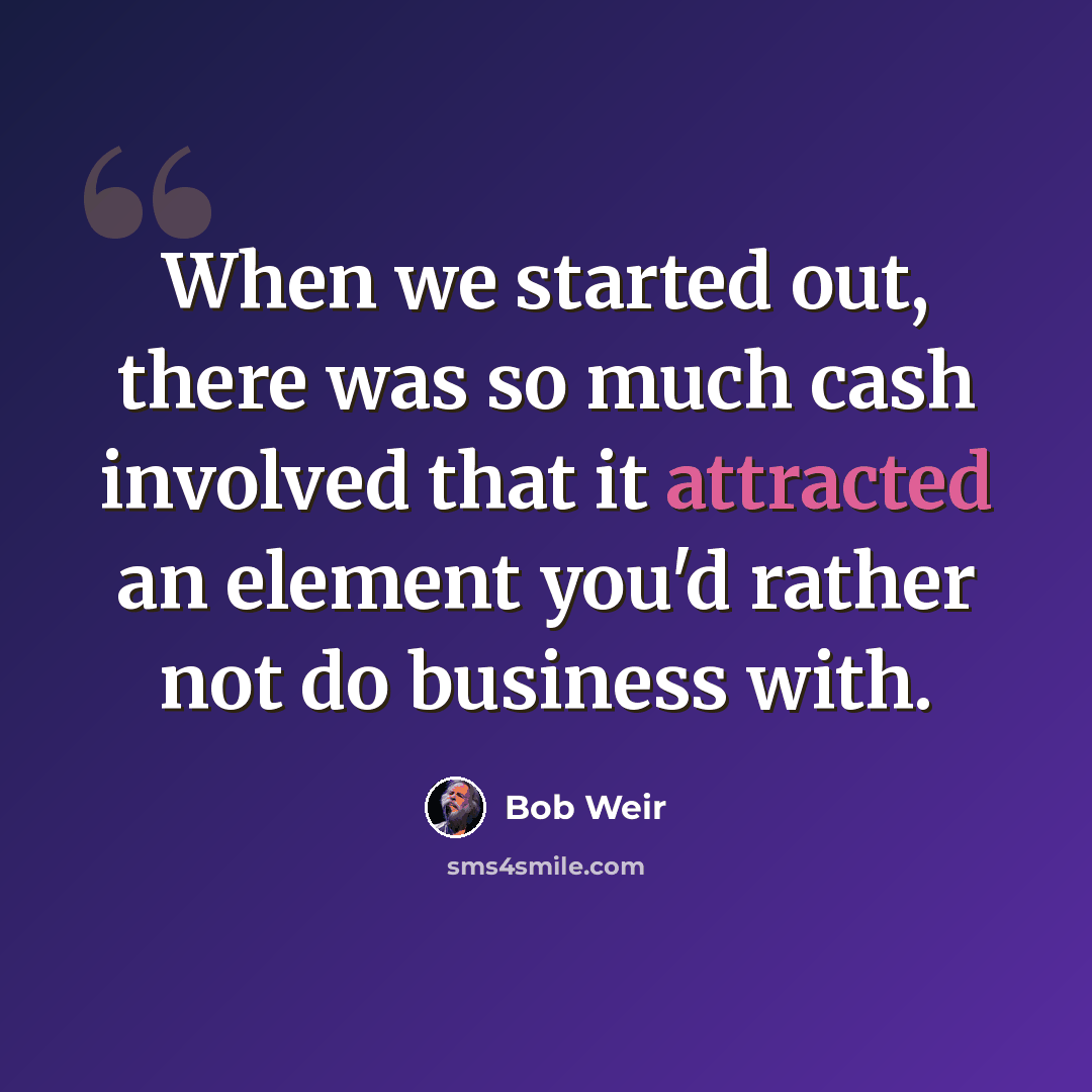 “When we started out, there was so much cash involved that it attracted an element you'd rather not do business with.” quote by Bob Weir