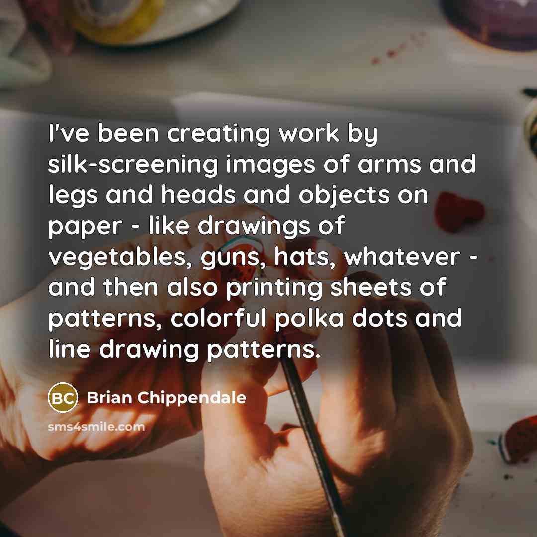 “I've been creating work by silk-screening images of arms and legs and heads and objects on paper - like drawings of vegetables, guns, hats, whatever - and then also printing sheets of patterns, colorful polka dots and line drawing patterns.” quote by Brian Chippendale