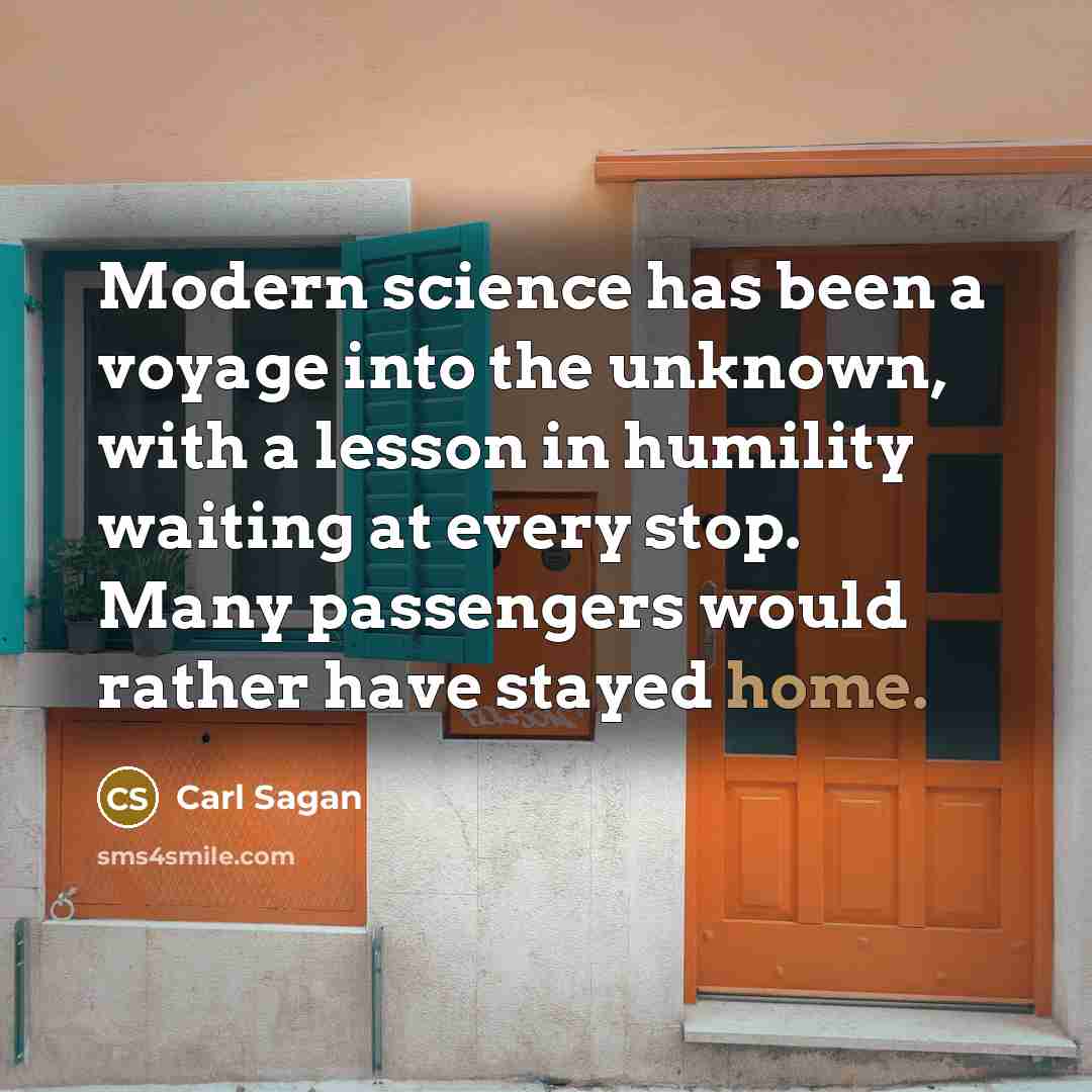 “Modern science has been a voyage into the unknown, with a lesson in humility waiting at every stop. Many passengers would rather have stayed home.” quote by Carl Sagan