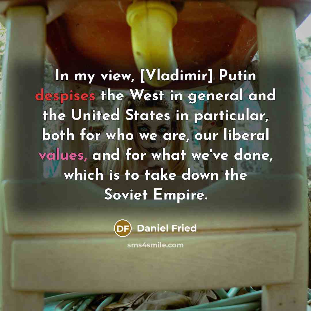 “In my view, [Vladimir] Putin despises the West in general and the United States in particular, both for who we are, our liberal values, and for what we've done, which is to take down the Soviet Empire.” quote by Daniel Fried