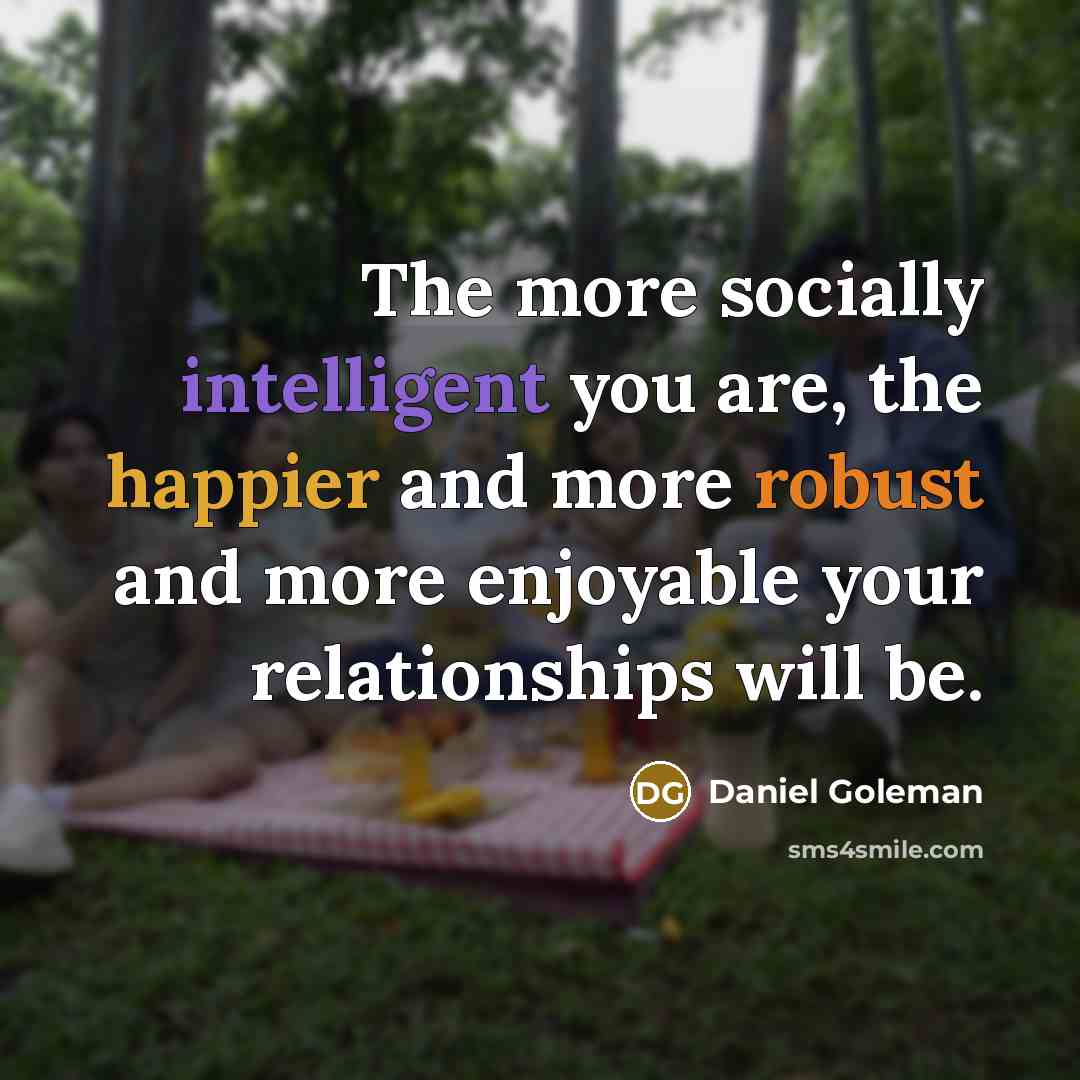 “The more socially intelligent you are, the happier and more robust and more enjoyable your relationships will be.” quote by Daniel Goleman