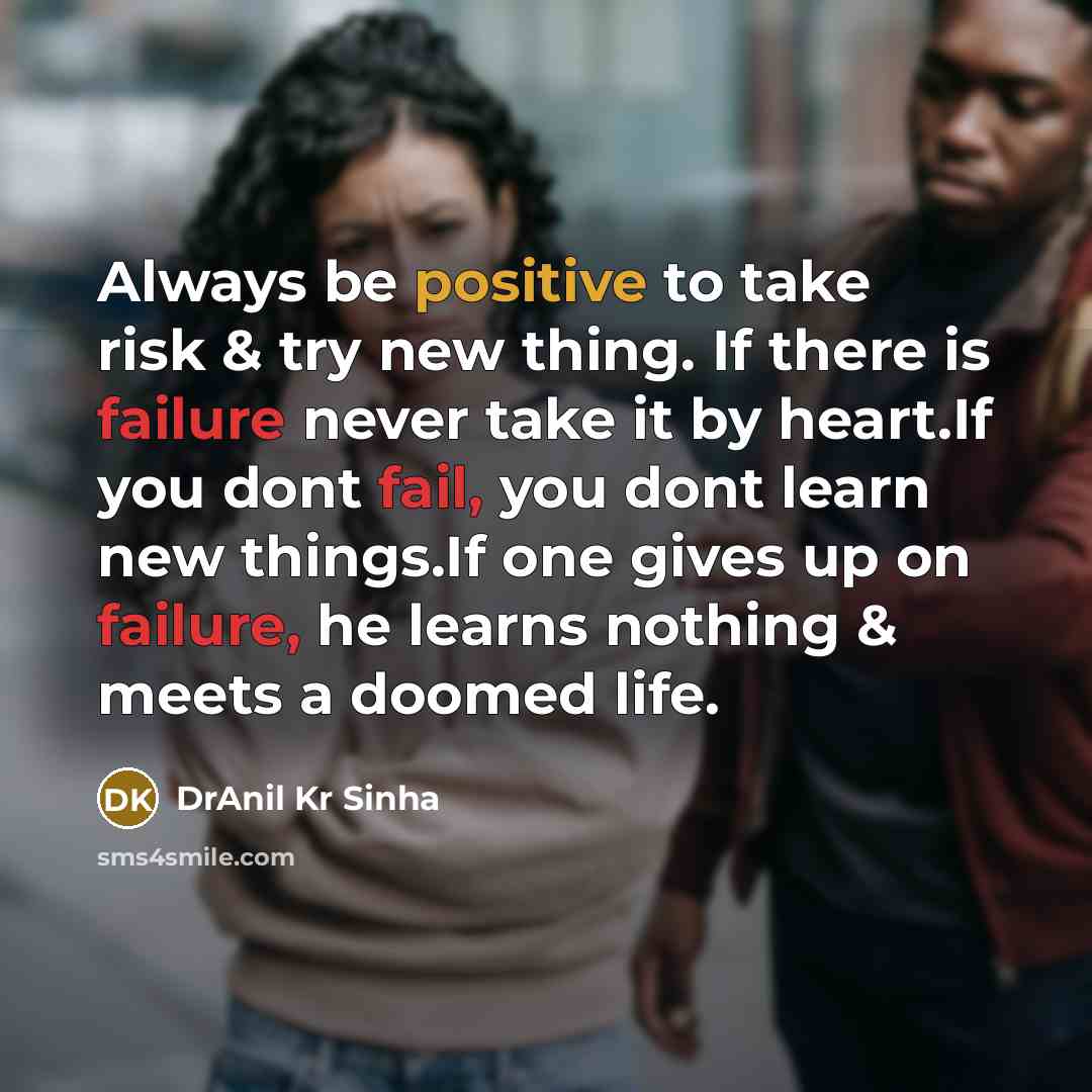 “Always be positive to take risk & try new thing. If there is failure never take it by heart.If you dont fail, you dont learn new things.If one gives up on failure, he learns nothing & meets a doomed life.” quote by DrAnil Kr Sinha