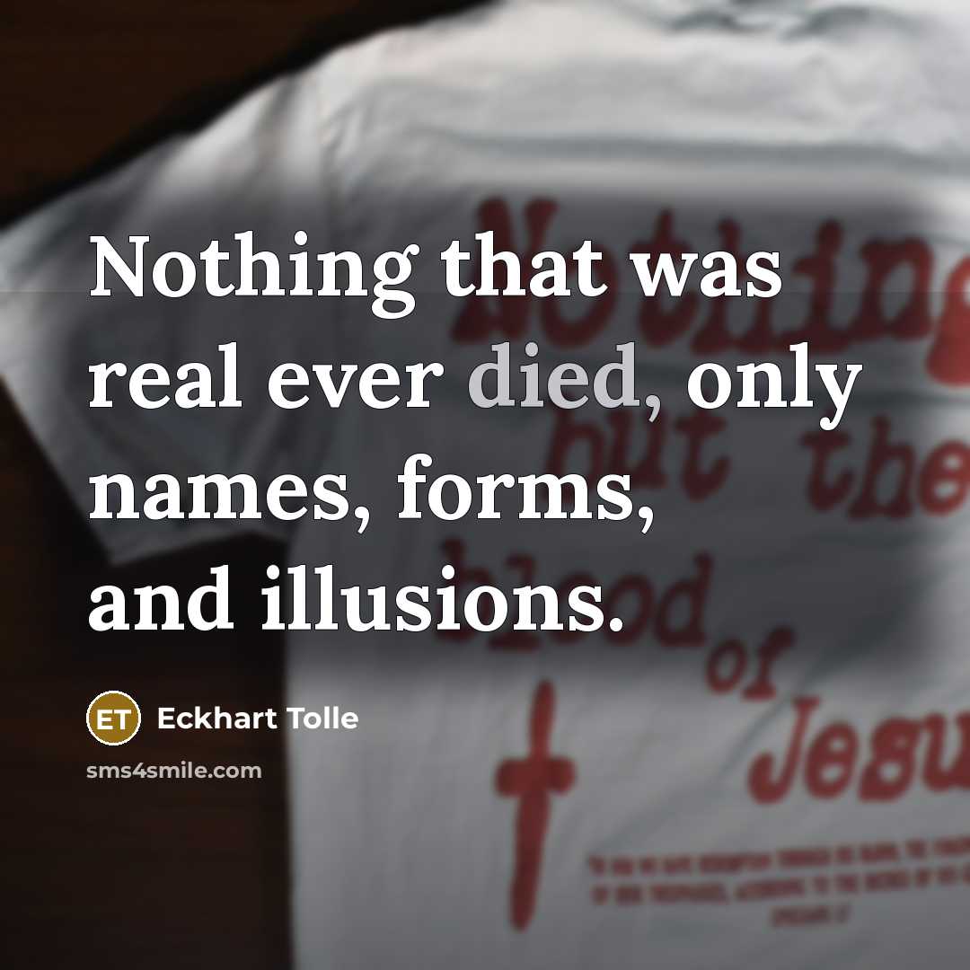 “Nothing that was real ever died, only names, forms, and illusions.” quote by Eckhart Tolle