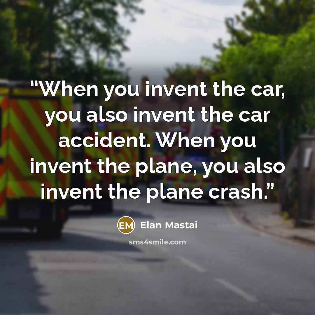 “When you invent the car, you also invent the car accident. When you invent the plane, you also invent the plane crash.” quote by Elan Mastai