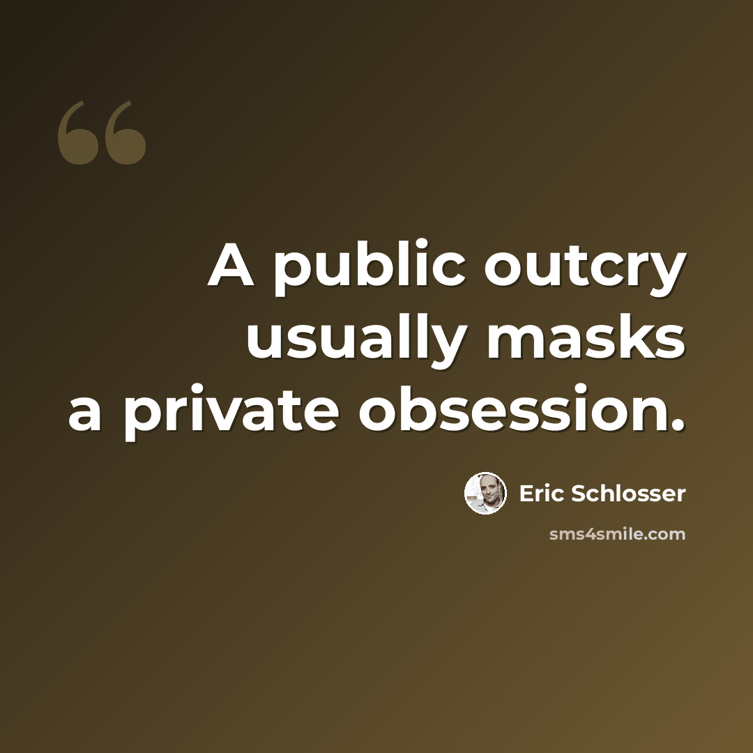 “A public outcry usually masks a private obsession.” quote by Eric Schlosser