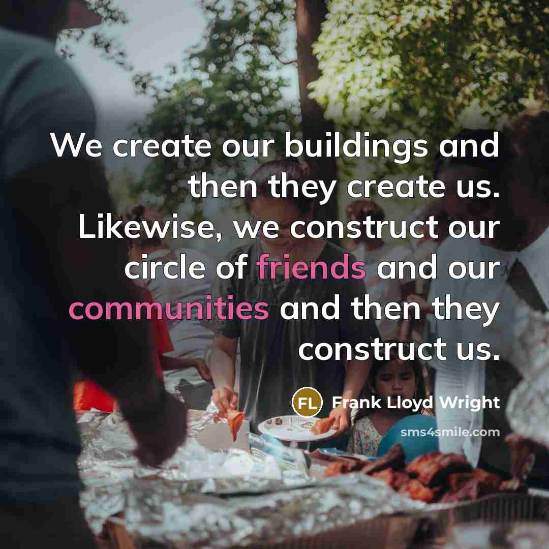 “We create our buildings and then they create us. Likewise, we construct our circle of friends and our communities and then they construct us.” quote by Frank Lloyd Wright