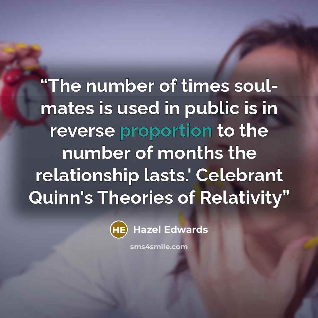 “The number of times soul- mates is used in public is in reverse proportion to the number of months the relationship lasts.' Celebrant Quinn's Theories of Relativity” quote by Hazel Edwards