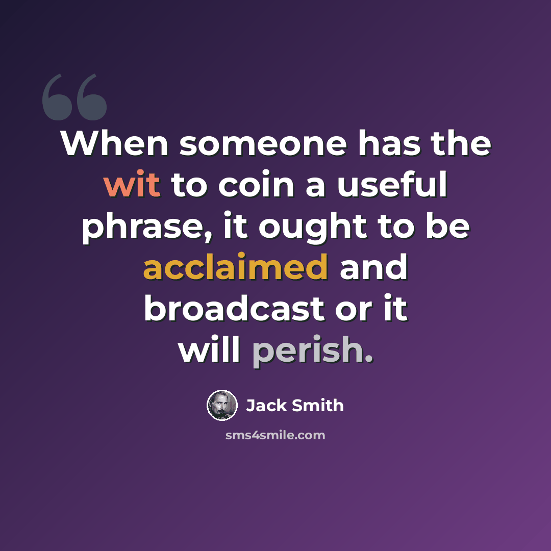 “When someone has the wit to coin a useful phrase, it ought to be acclaimed and broadcast or it will perish.” quote by Jack Smith