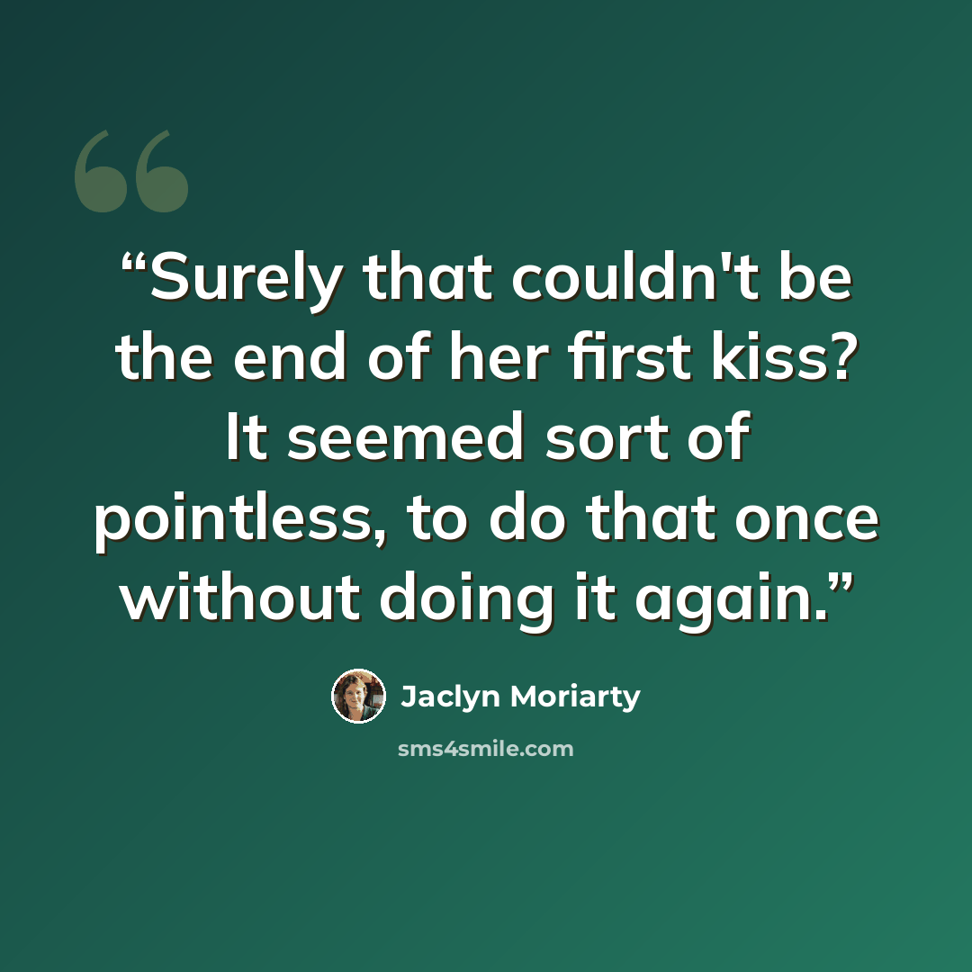 “Surely that couldn't be the end of her first kiss? It seemed sort of pointless, to do that once without doing it again.” quote by Jaclyn Moriarty