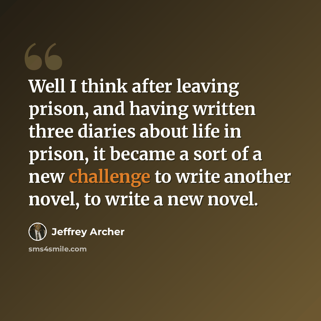 “Well I think after leaving prison, and having written three diaries about life in prison, it became a sort of a new challenge to write another novel, to write a new novel.” quote by Jeffrey Archer