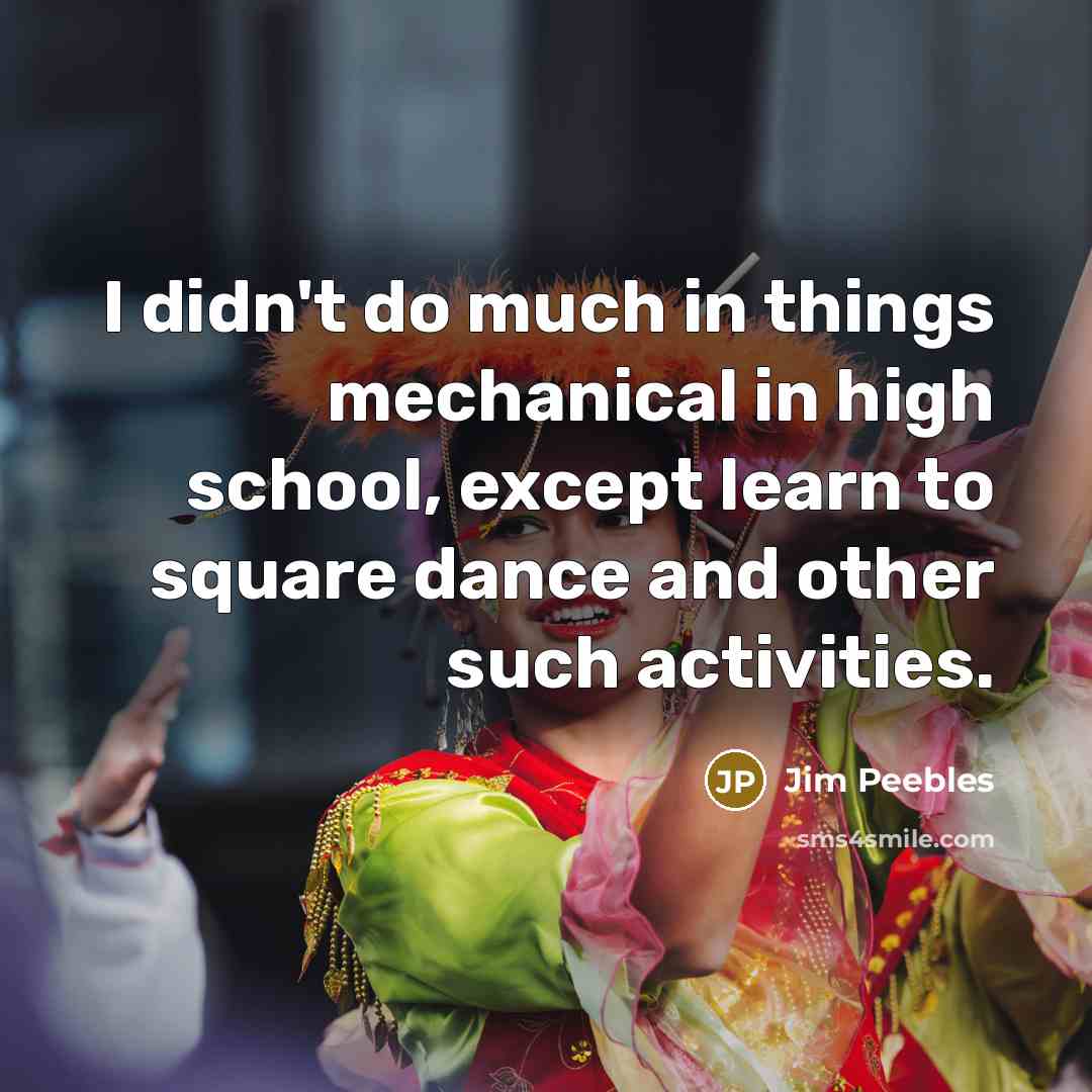 “I didn't do much in things mechanical in high school, except learn to square dance and other such activities.” quote by Jim Peebles