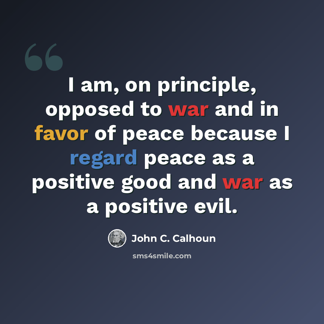 “I am, on principle, opposed to war and in favor of peace because I regard peace as a positive good and war as a positive evil.” quote by John C. Calhoun