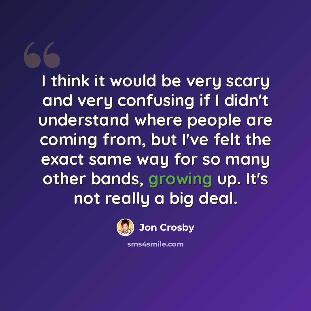 “I think it would be very scary and very confusing if I didn't understand where people are coming from, but I've felt the exact same way for so many other bands, growing up. It's not really a big deal.” quote by Jon Crosby