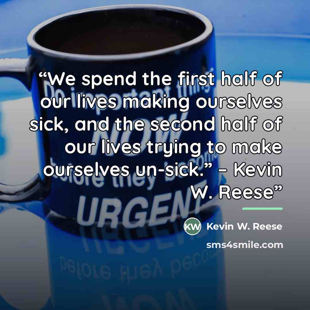 “We spend the first half of our lives making ourselves sick, and the second half of our lives trying to make ourselves un-sick.” – Kevin W. Reese” quote by Kevin W. Reese