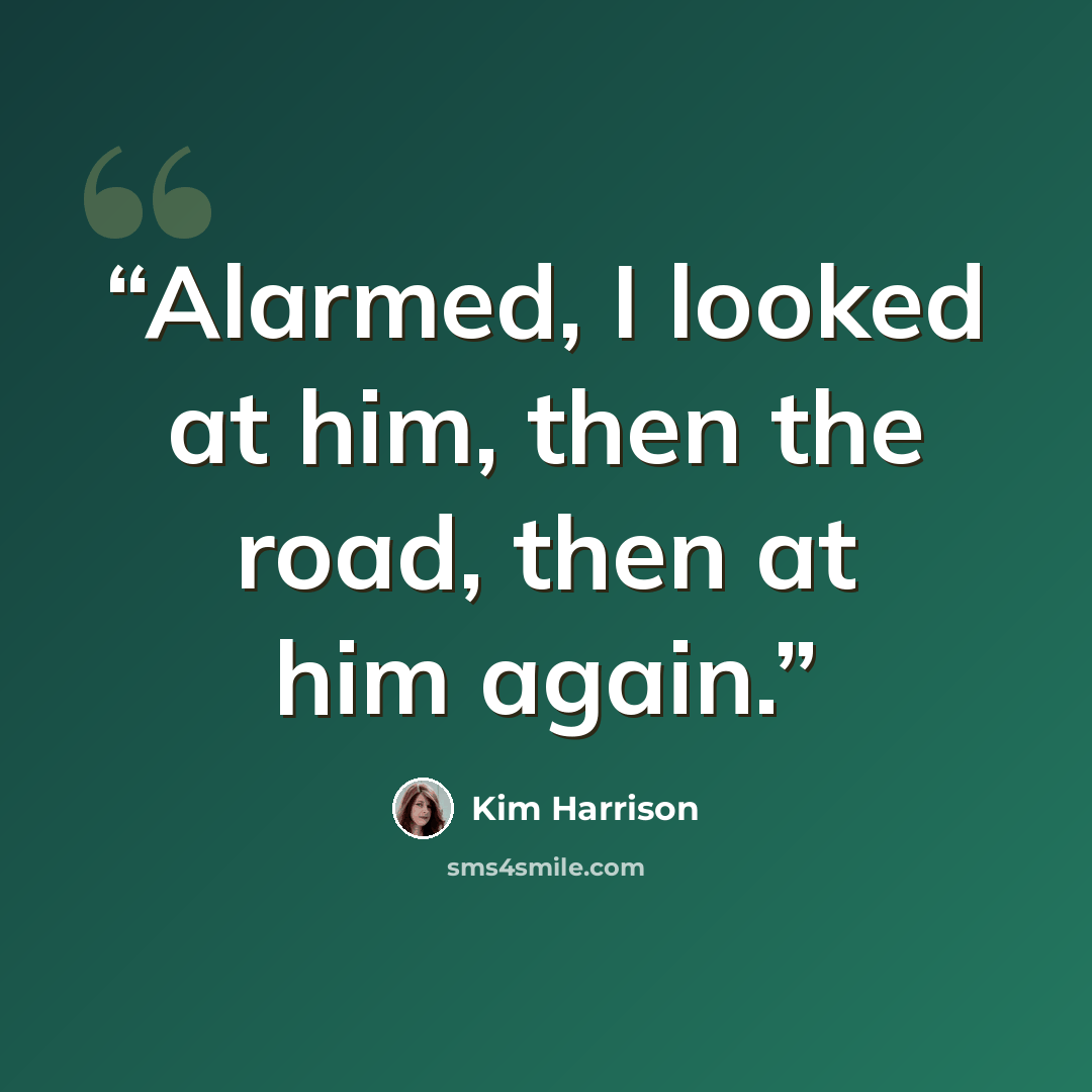 “Alarmed, I looked at him, then the road, then at him again.” quote by Kim Harrison