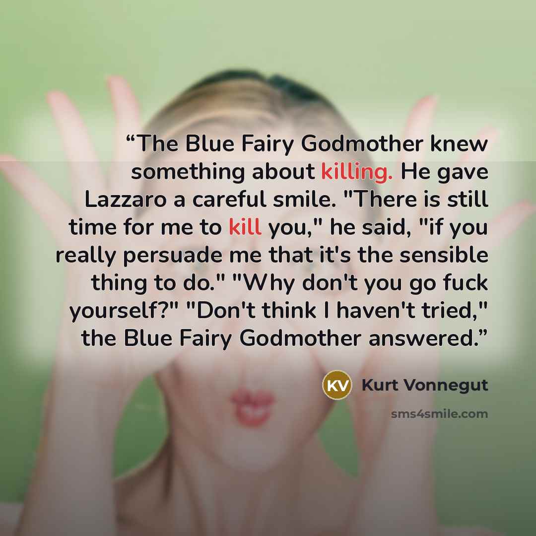 “The Blue Fairy Godmother knew something about killing. He gave Lazzaro a careful smile. "There is still time for me to kill you," he said, "if you really persuade me that it's the sensible thing to do." "Why don't you go fuck yourself?" "Don't think I haven't tried," the Blue Fairy Godmother…” quote by Kurt Vonnegut