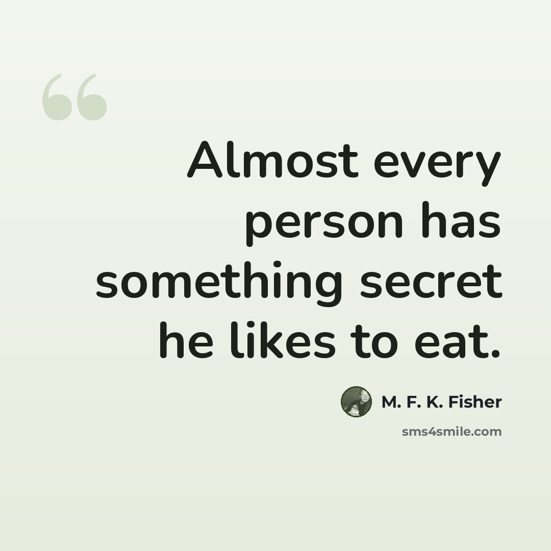 “Almost every person has something secret he likes to eat.” quote by M. F. K. Fisher