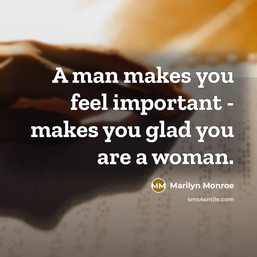 “A man makes you feel important - makes you glad you are a woman.” quote by Marilyn Monroe