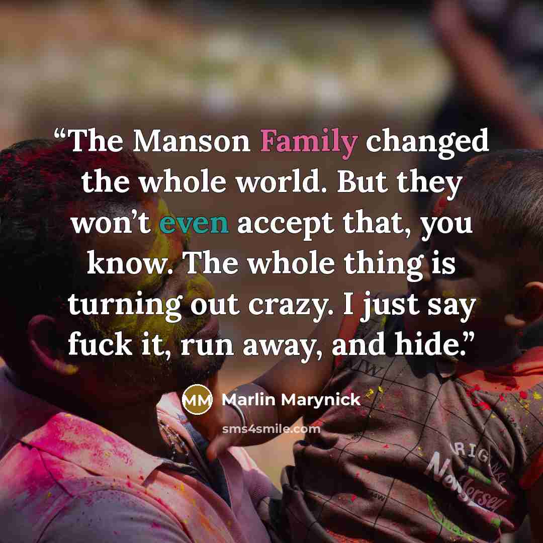 “The Manson Family changed the whole world. But they won’t even accept that, you know. The whole thing is turning out crazy. I just say fuck it, run away, and hide.” quote by Marlin Marynick