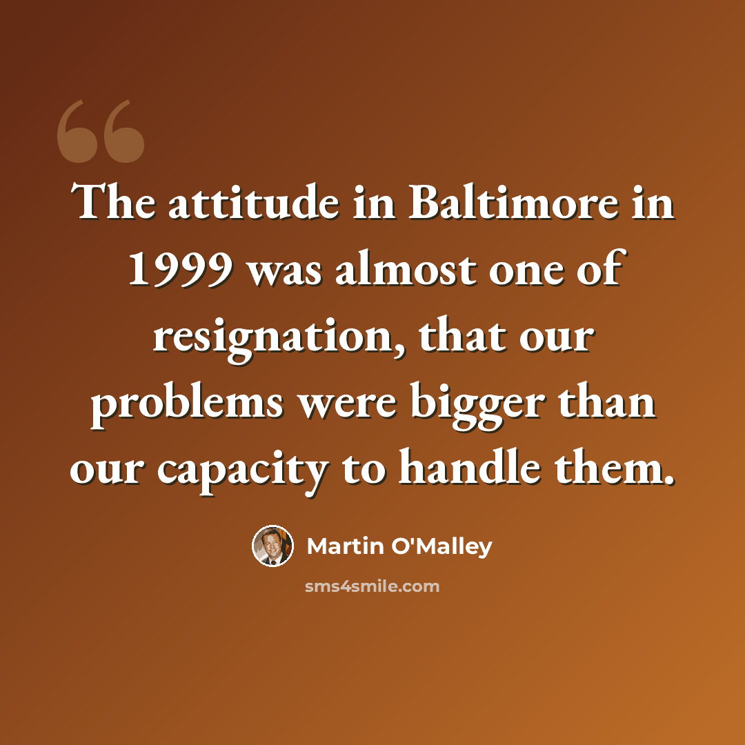 “The attitude in Baltimore in 1999 was almost one of resignation, that our problems were bigger than our capacity to handle them.” quote by Martin O'Malley