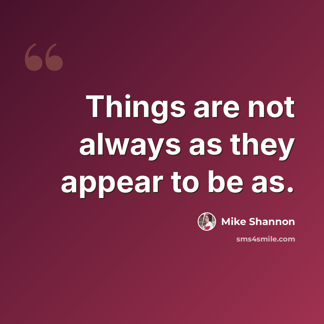 “Things are not always as they appear to be as.” quote by Mike Shannon