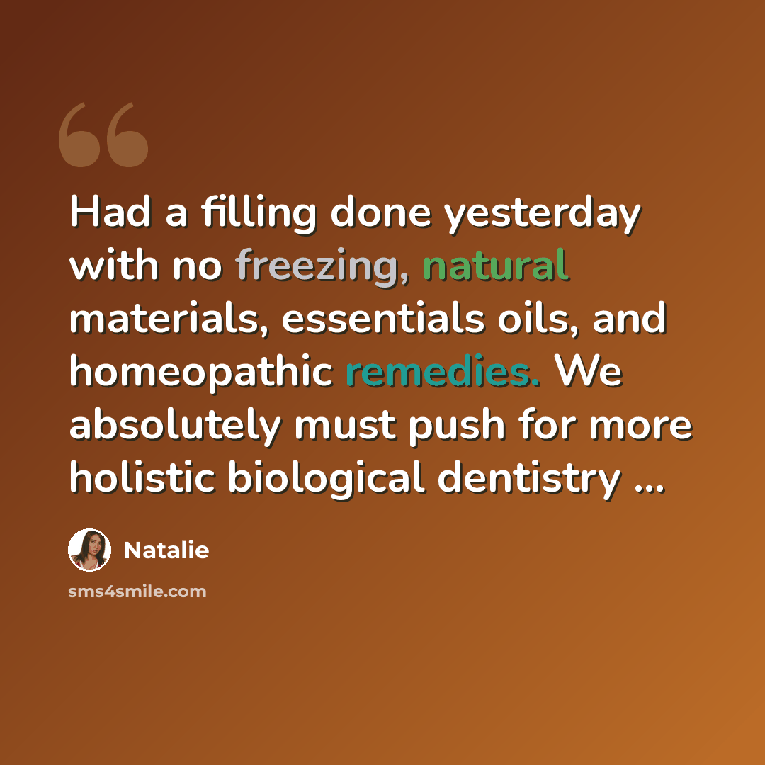 “Had a filling done yesterday with no freezing, natural materials, essentials oils, and homeopathic remedies. We absolutely must push for more holistic biological dentistry ...” quote by Natalie