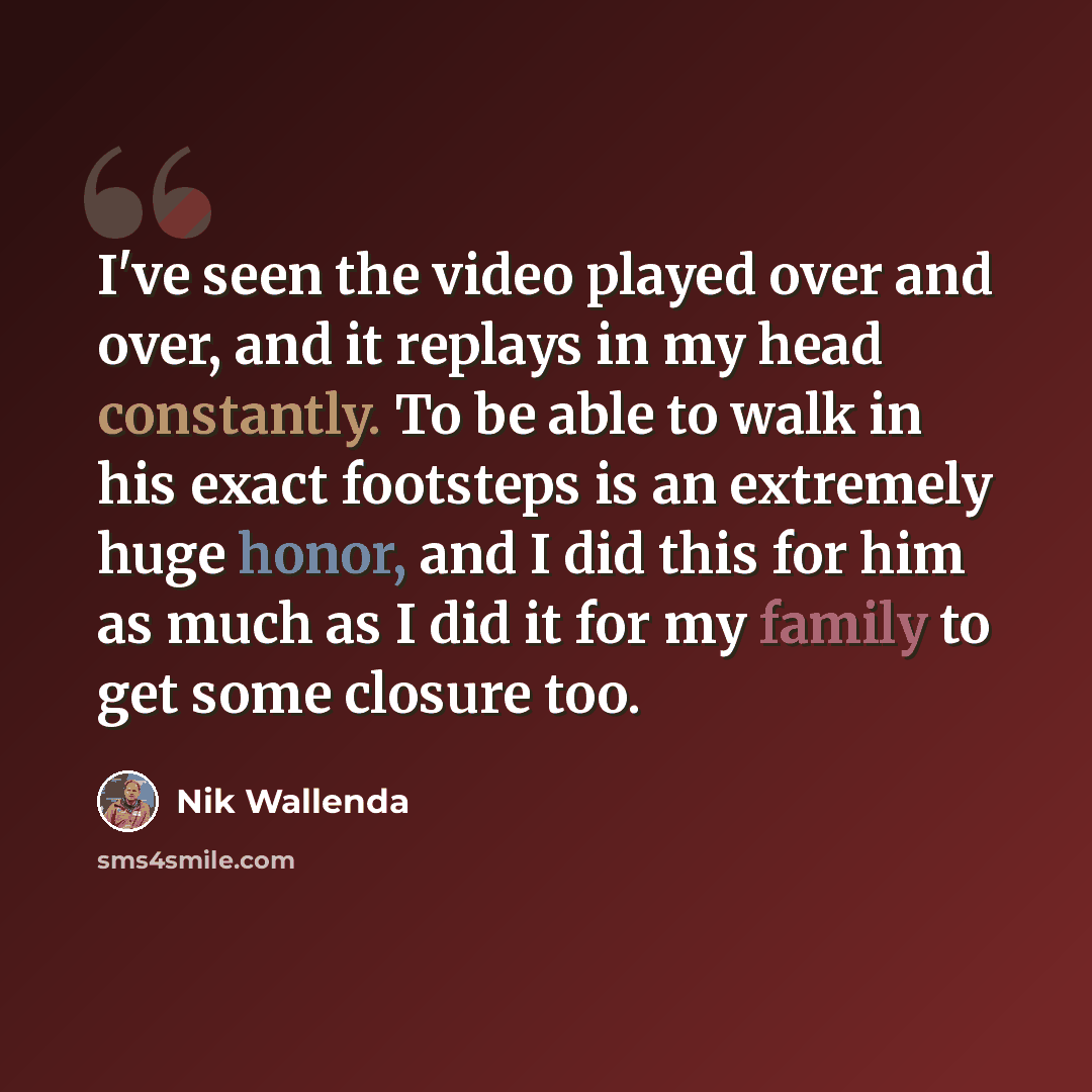 “I've seen the video played over and over, and it replays in my head constantly. To be able to walk in his exact footsteps is an extremely huge honor, and I did this for him as much as I did it for my family to get some closure too.” quote by Nik Wallenda