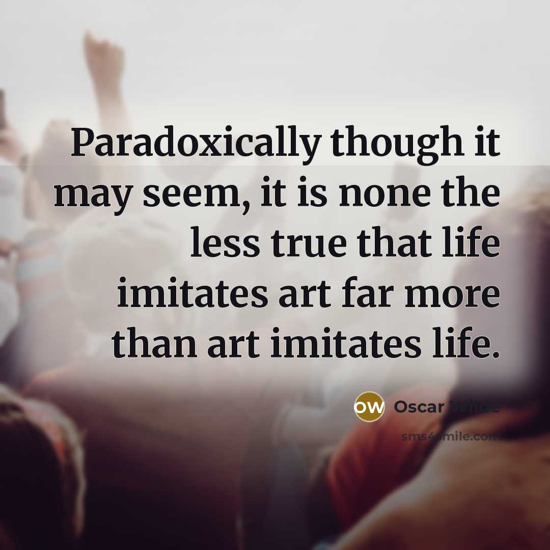 “Paradoxically though it may seem, it is none the less true that life imitates art far more than art imitates life.” quote by Oscar Wilde