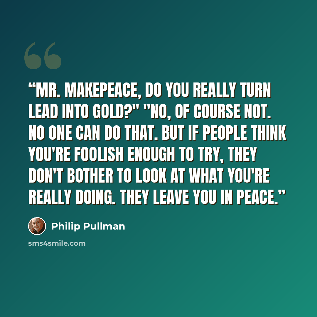 “mr. makepeace, do you really turn lead into gold?" "no, of course not. no one can do that. but if people think you're foolish enough to try, they don't bother to look at what you're really doing. they leave you in peace.” quote by Philip Pullman